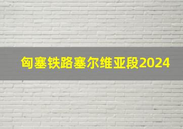 匈塞铁路塞尔维亚段2024