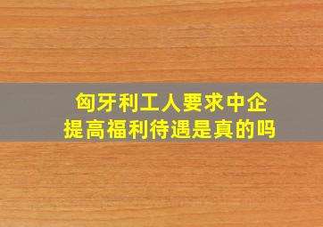 匈牙利工人要求中企提高福利待遇是真的吗