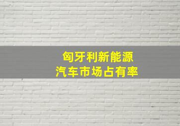 匈牙利新能源汽车市场占有率