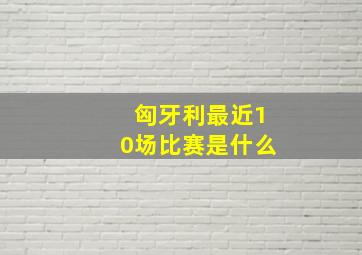 匈牙利最近10场比赛是什么