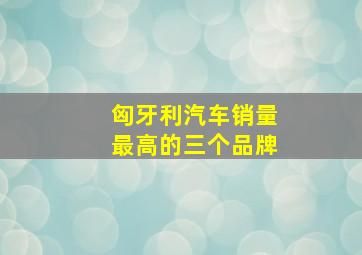 匈牙利汽车销量最高的三个品牌