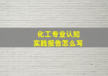 化工专业认知实践报告怎么写