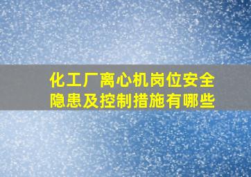 化工厂离心机岗位安全隐患及控制措施有哪些