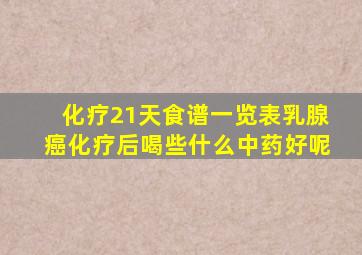 化疗21天食谱一览表乳腺癌化疗后喝些什么中药好呢