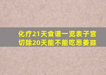 化疗21天食谱一览表子宫切除20天能不能吃葱姜蒜