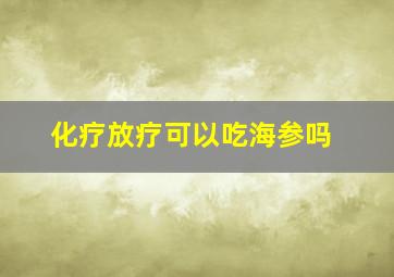 化疗放疗可以吃海参吗