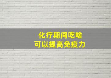 化疗期间吃啥可以提高免疫力