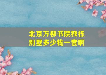 北京万柳书院独栋别墅多少钱一套啊