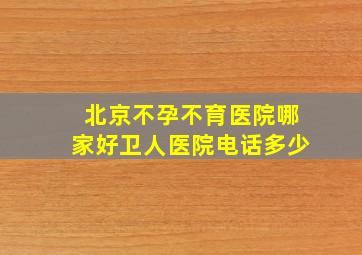 北京不孕不育医院哪家好卫人医院电话多少