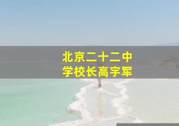 北京二十二中学校长高宇军