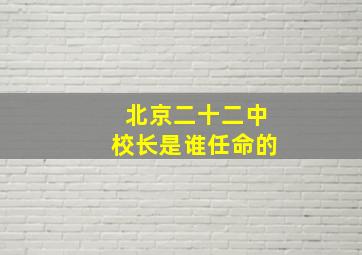 北京二十二中校长是谁任命的