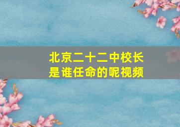 北京二十二中校长是谁任命的呢视频