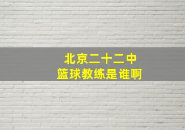 北京二十二中篮球教练是谁啊