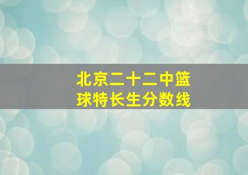 北京二十二中篮球特长生分数线