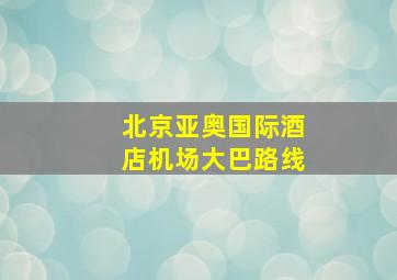 北京亚奥国际酒店机场大巴路线