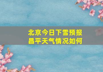 北京今日下雪预报昌平天气情况如何