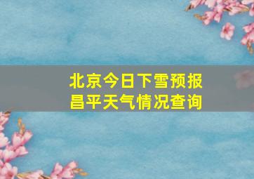 北京今日下雪预报昌平天气情况查询