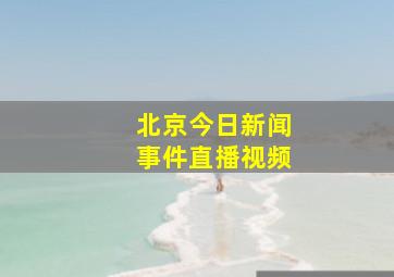 北京今日新闻事件直播视频