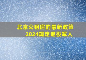 北京公租房的最新政策2024规定退役军人