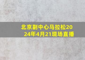 北京副中心马拉松2024年4月21现场直播