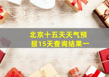 北京十五天天气预报15天查询结果一