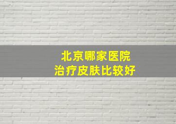 北京哪家医院治疗皮肤比较好