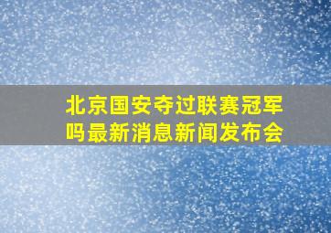 北京国安夺过联赛冠军吗最新消息新闻发布会