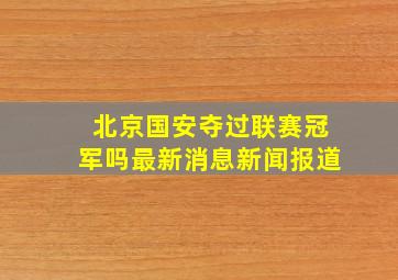 北京国安夺过联赛冠军吗最新消息新闻报道