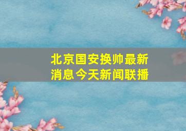 北京国安换帅最新消息今天新闻联播