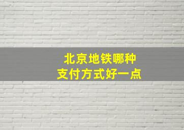 北京地铁哪种支付方式好一点