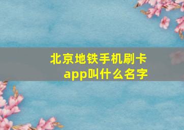 北京地铁手机刷卡app叫什么名字