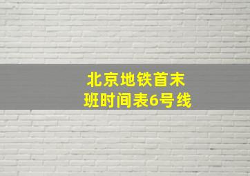 北京地铁首末班时间表6号线