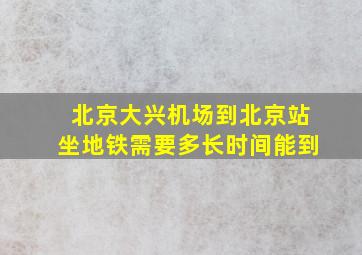 北京大兴机场到北京站坐地铁需要多长时间能到