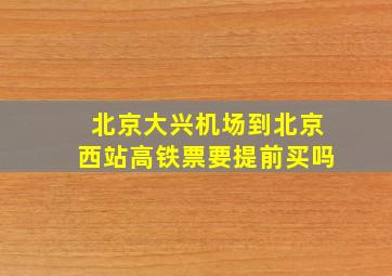 北京大兴机场到北京西站高铁票要提前买吗