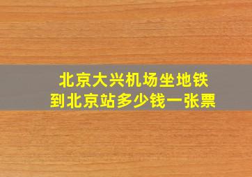 北京大兴机场坐地铁到北京站多少钱一张票