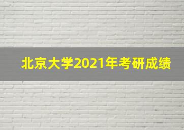 北京大学2021年考研成绩