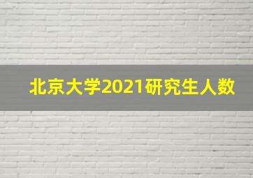 北京大学2021研究生人数