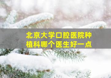 北京大学口腔医院种植科哪个医生好一点