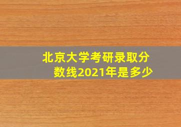 北京大学考研录取分数线2021年是多少