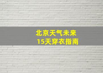 北京天气未来15天穿衣指南