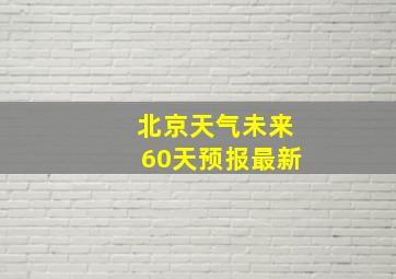 北京天气未来60天预报最新