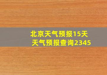 北京天气预报15天天气预报查询2345