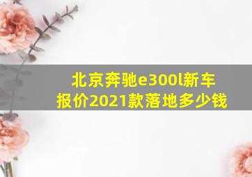 北京奔驰e300l新车报价2021款落地多少钱