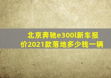 北京奔驰e300l新车报价2021款落地多少钱一辆