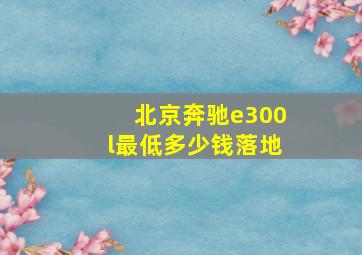 北京奔驰e300l最低多少钱落地