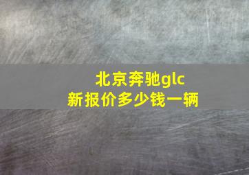 北京奔驰glc新报价多少钱一辆