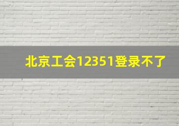 北京工会12351登录不了