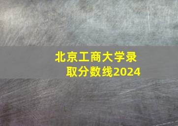 北京工商大学录取分数线2024