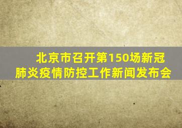 北京市召开第150场新冠肺炎疫情防控工作新闻发布会