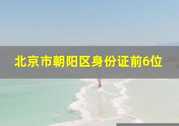 北京市朝阳区身份证前6位